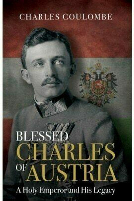 Blessed Charles of Austria: A Holy Emperor and His Legacy by Charles A. Coulombe