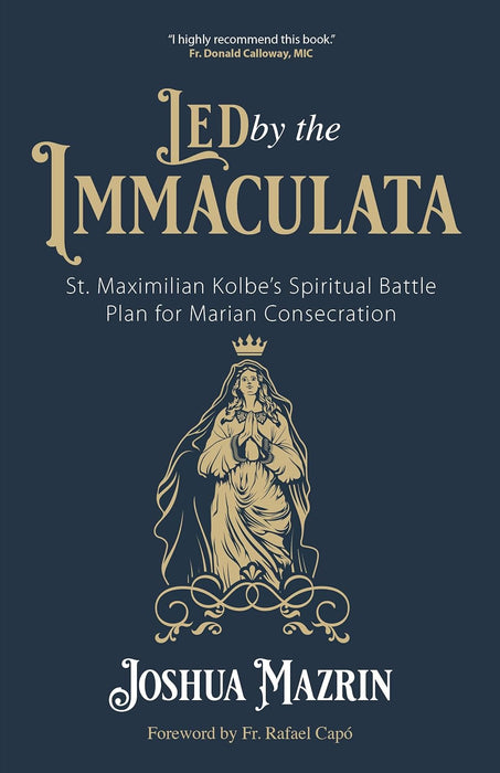 Led by the Immaculata: St. Maximilian Kolbe’s Spiritual Battle Plan for Marian Consecration by Joshua Mazrin