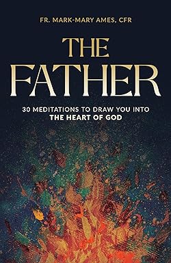 The Father: 30 Meditations to Draw You into the Heart of God by Fr. Mark-Mary Ames, CFR