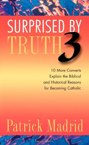 Surprised by Truth 3: 10 More Converts Explain the Biblical and Historical Reasons for Becoming Catholic by Patrick Madrid