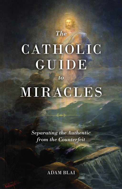 The Catholic Guide to Miracles: Separating the Authentic from the Counterfeit by Adam Blai