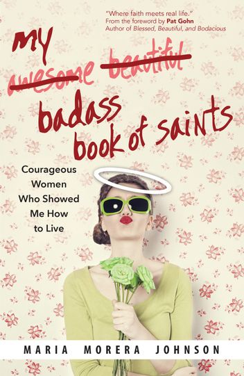 My Badass Book of Saints: Courageous Women Who Showed Me How to Live by Maria Morera Johnson